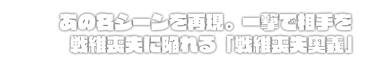あの名シーンを再現。一撃で相手を戦維喪失に陥れる「戦維喪失奥義」