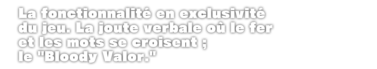 'La fonctionnalité en exclusivité du jeu. La joute verbale où le fer et les mots se croisent ; le 'Bloody Valor.'